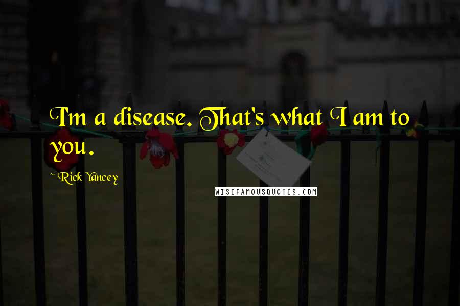 Rick Yancey Quotes: I'm a disease. That's what I am to you.