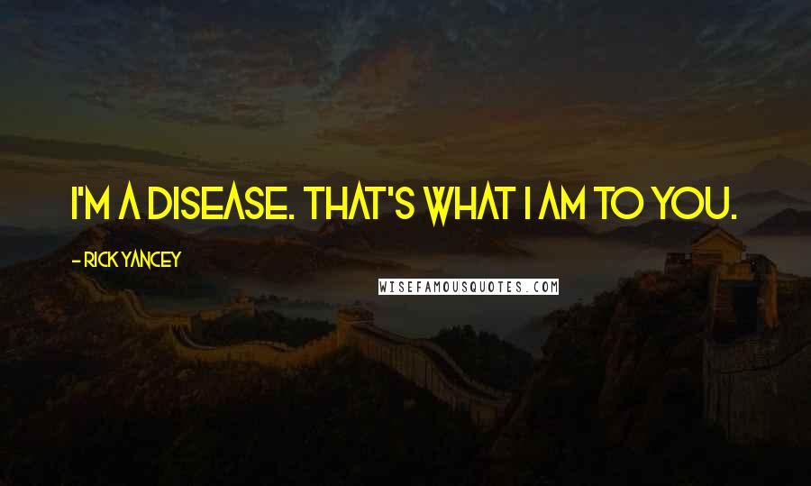 Rick Yancey Quotes: I'm a disease. That's what I am to you.