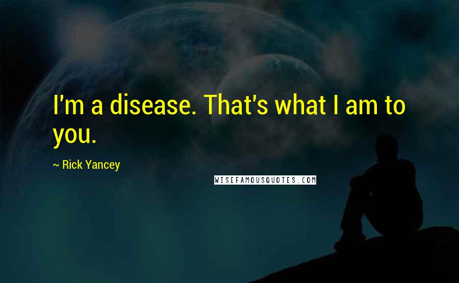 Rick Yancey Quotes: I'm a disease. That's what I am to you.