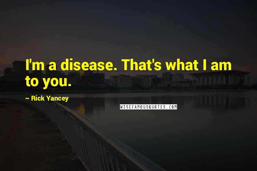 Rick Yancey Quotes: I'm a disease. That's what I am to you.