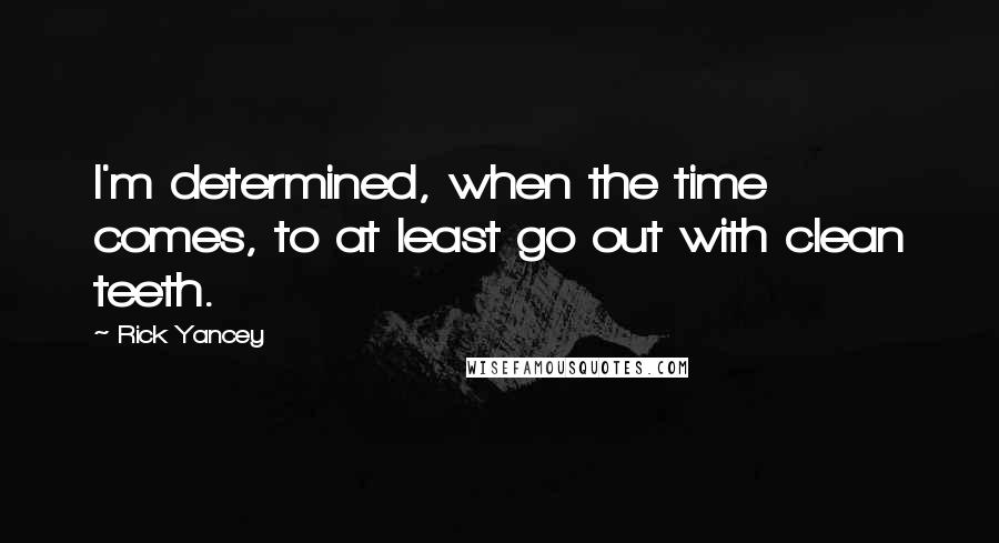 Rick Yancey Quotes: I'm determined, when the time comes, to at least go out with clean teeth.