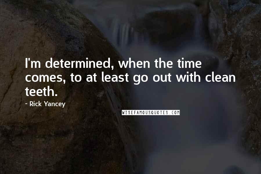 Rick Yancey Quotes: I'm determined, when the time comes, to at least go out with clean teeth.