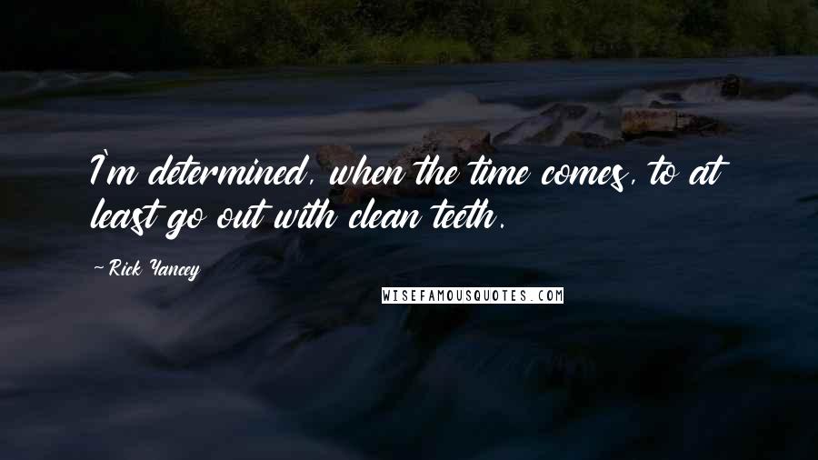 Rick Yancey Quotes: I'm determined, when the time comes, to at least go out with clean teeth.