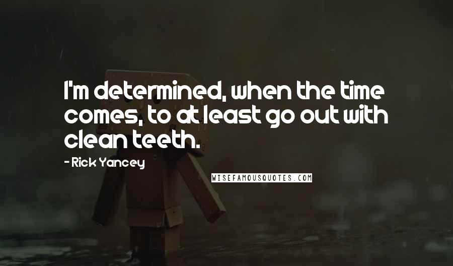 Rick Yancey Quotes: I'm determined, when the time comes, to at least go out with clean teeth.