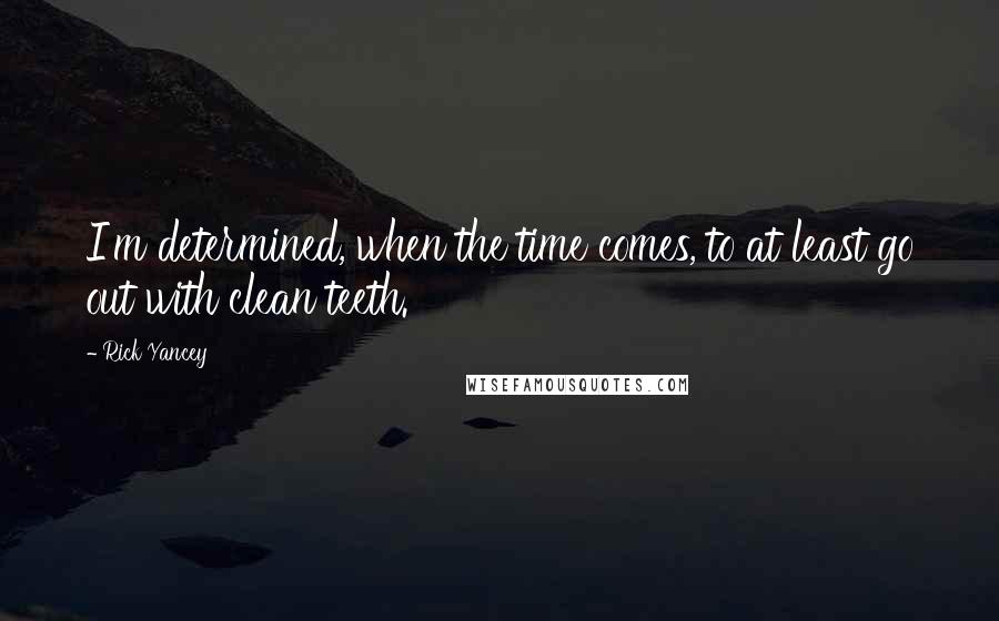 Rick Yancey Quotes: I'm determined, when the time comes, to at least go out with clean teeth.