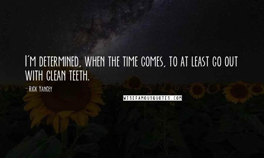 Rick Yancey Quotes: I'm determined, when the time comes, to at least go out with clean teeth.