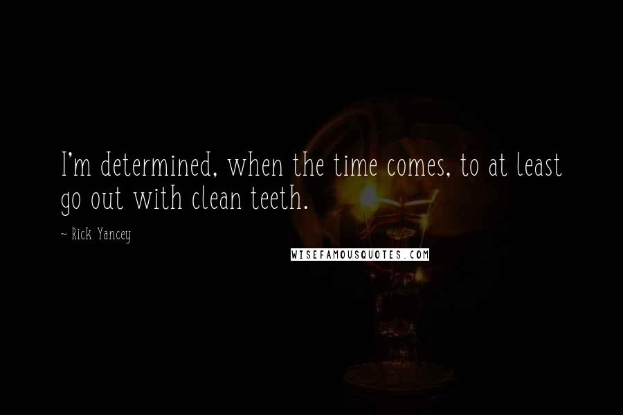 Rick Yancey Quotes: I'm determined, when the time comes, to at least go out with clean teeth.