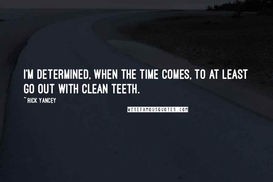 Rick Yancey Quotes: I'm determined, when the time comes, to at least go out with clean teeth.