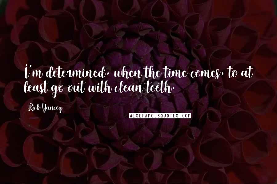 Rick Yancey Quotes: I'm determined, when the time comes, to at least go out with clean teeth.