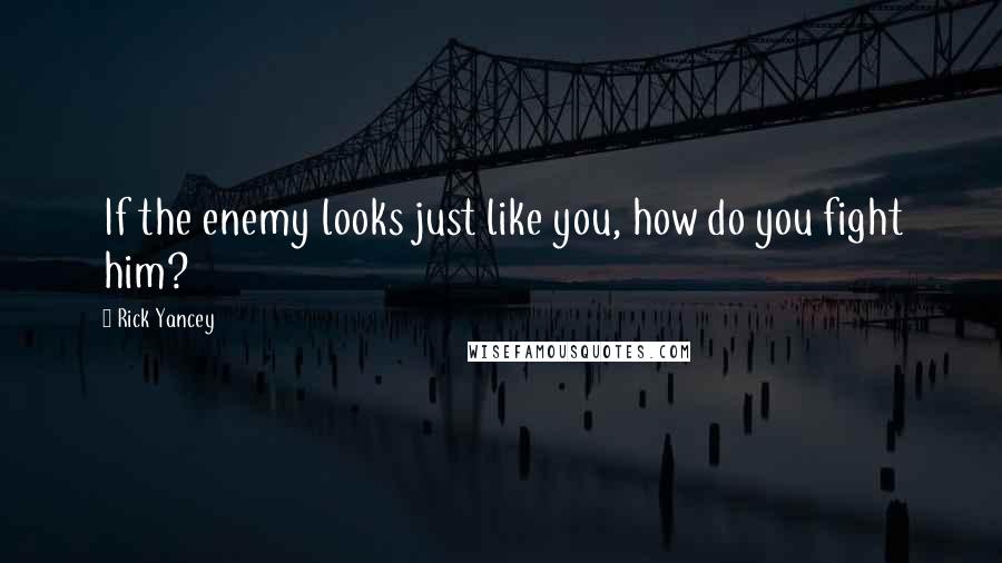 Rick Yancey Quotes: If the enemy looks just like you, how do you fight him?