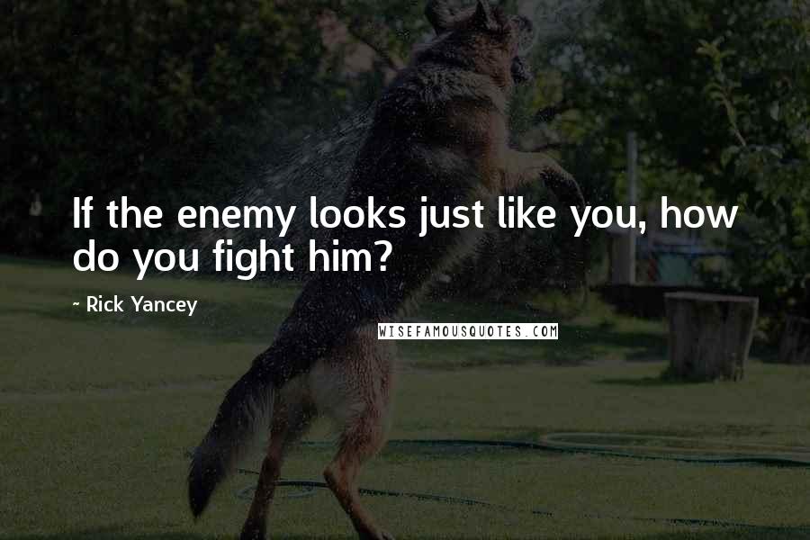 Rick Yancey Quotes: If the enemy looks just like you, how do you fight him?