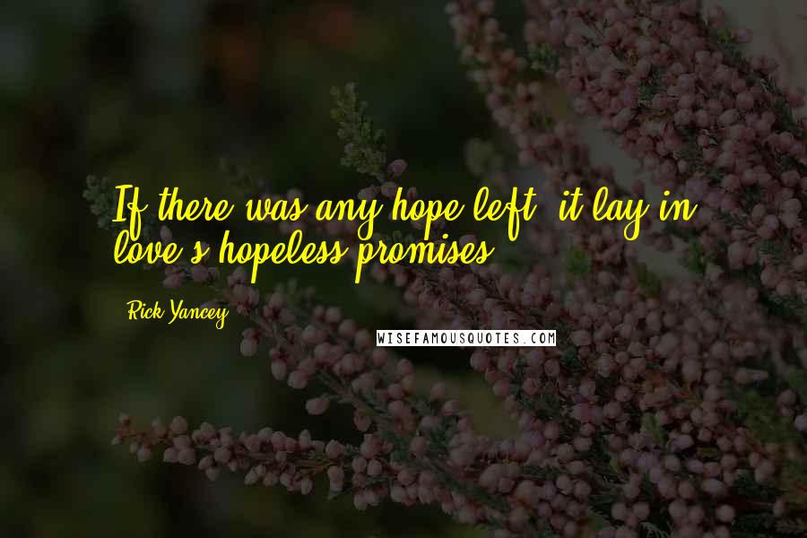 Rick Yancey Quotes: If there was any hope left, it lay in love's hopeless promises.