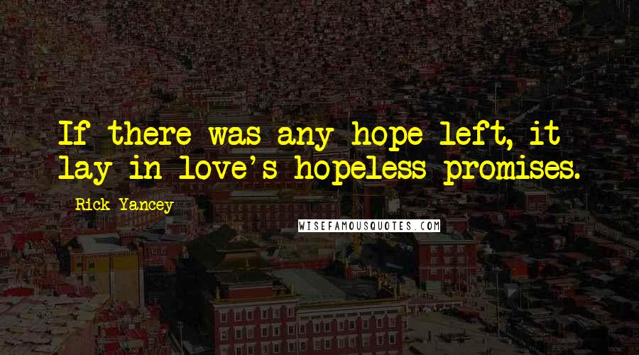 Rick Yancey Quotes: If there was any hope left, it lay in love's hopeless promises.