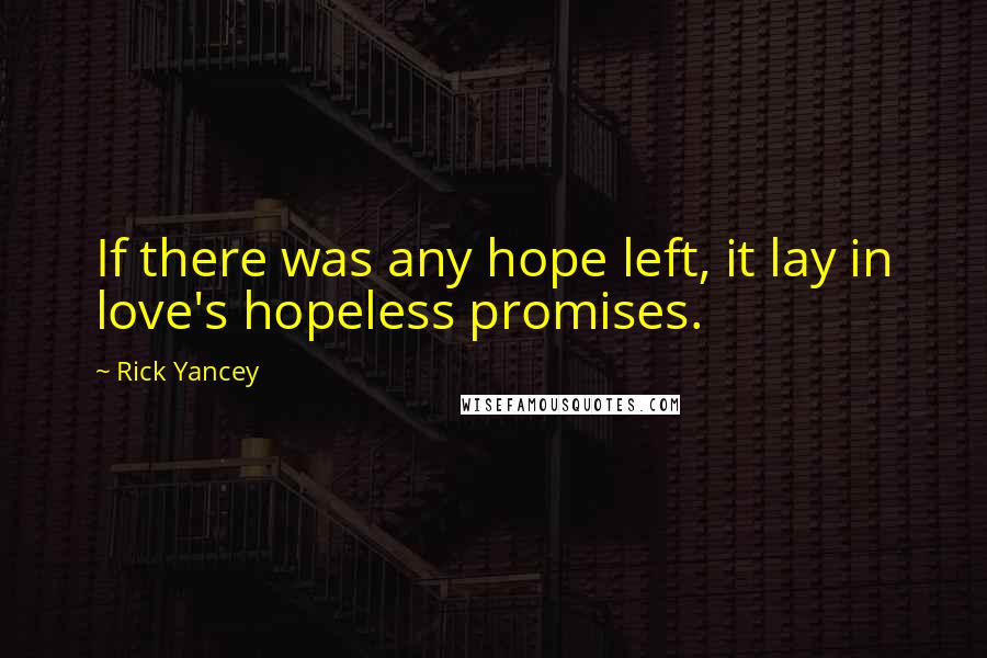 Rick Yancey Quotes: If there was any hope left, it lay in love's hopeless promises.