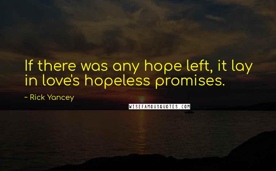 Rick Yancey Quotes: If there was any hope left, it lay in love's hopeless promises.