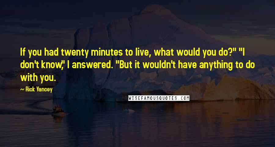 Rick Yancey Quotes: If you had twenty minutes to live, what would you do?" "I don't know," I answered. "But it wouldn't have anything to do with you.