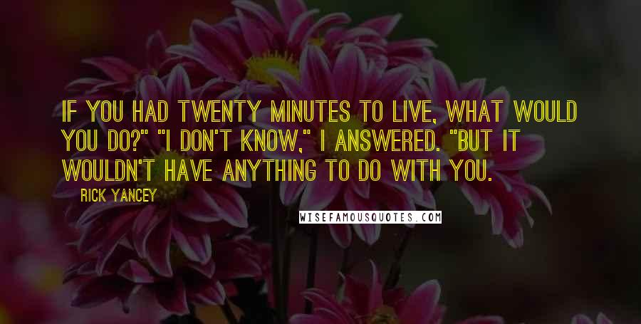 Rick Yancey Quotes: If you had twenty minutes to live, what would you do?" "I don't know," I answered. "But it wouldn't have anything to do with you.