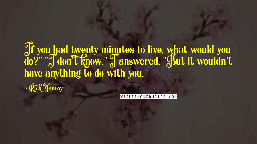 Rick Yancey Quotes: If you had twenty minutes to live, what would you do?" "I don't know," I answered. "But it wouldn't have anything to do with you.