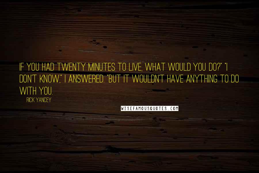 Rick Yancey Quotes: If you had twenty minutes to live, what would you do?" "I don't know," I answered. "But it wouldn't have anything to do with you.