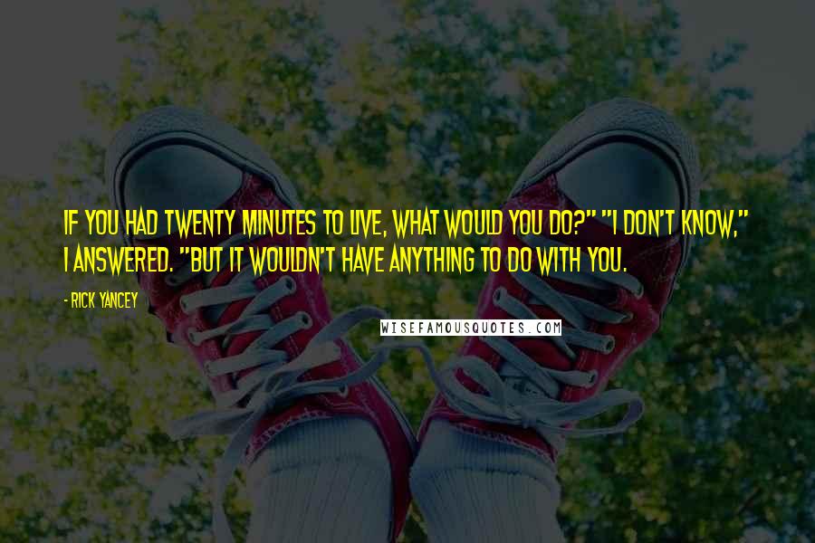 Rick Yancey Quotes: If you had twenty minutes to live, what would you do?" "I don't know," I answered. "But it wouldn't have anything to do with you.