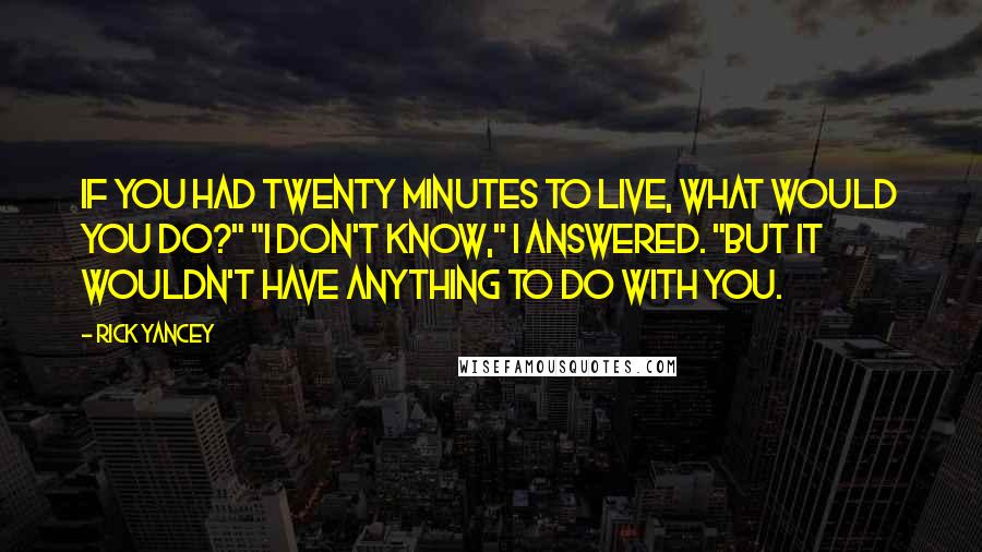 Rick Yancey Quotes: If you had twenty minutes to live, what would you do?" "I don't know," I answered. "But it wouldn't have anything to do with you.