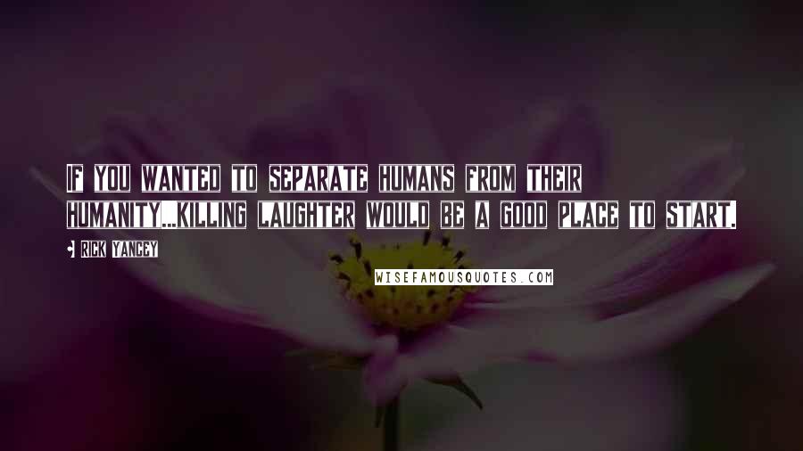 Rick Yancey Quotes: If you wanted to separate humans from their humanity...killing laughter would be a good place to start.