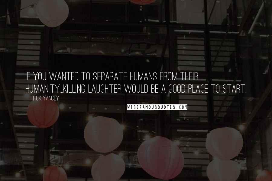 Rick Yancey Quotes: If you wanted to separate humans from their humanity...killing laughter would be a good place to start.