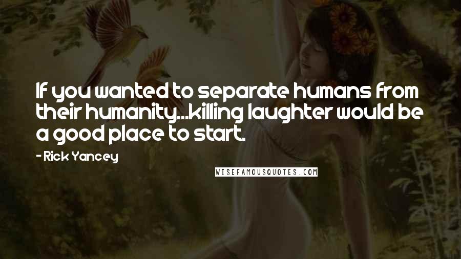 Rick Yancey Quotes: If you wanted to separate humans from their humanity...killing laughter would be a good place to start.