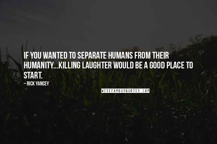 Rick Yancey Quotes: If you wanted to separate humans from their humanity...killing laughter would be a good place to start.