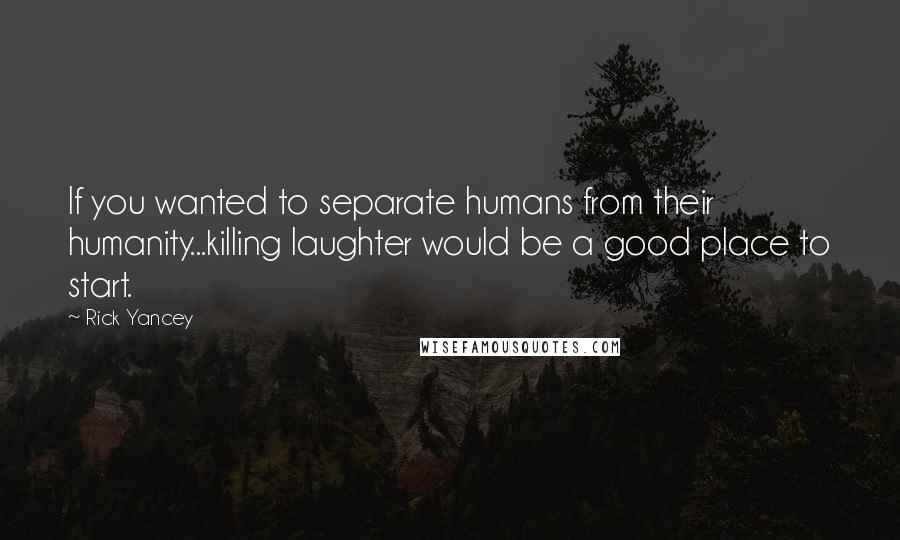 Rick Yancey Quotes: If you wanted to separate humans from their humanity...killing laughter would be a good place to start.