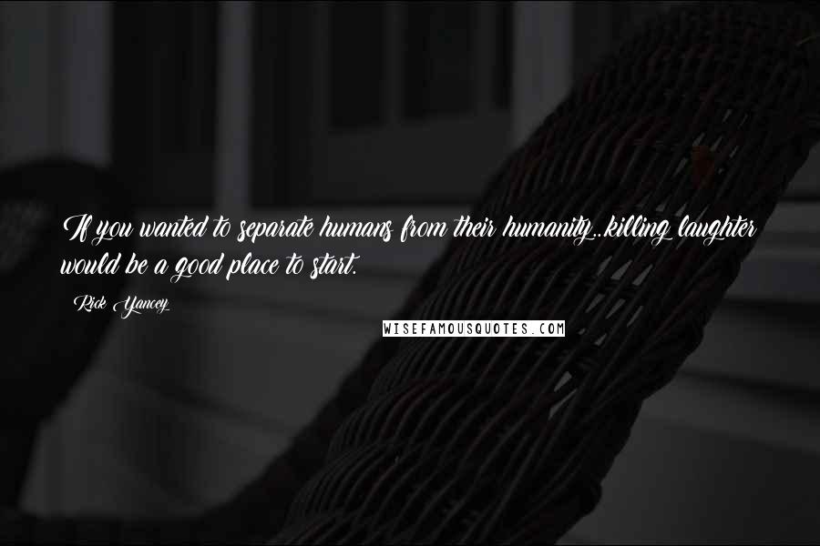 Rick Yancey Quotes: If you wanted to separate humans from their humanity...killing laughter would be a good place to start.