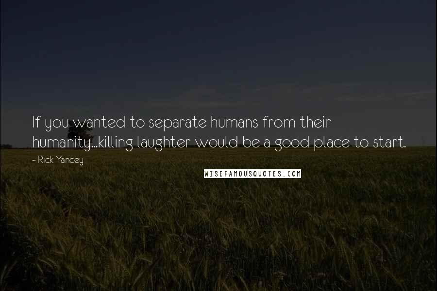 Rick Yancey Quotes: If you wanted to separate humans from their humanity...killing laughter would be a good place to start.