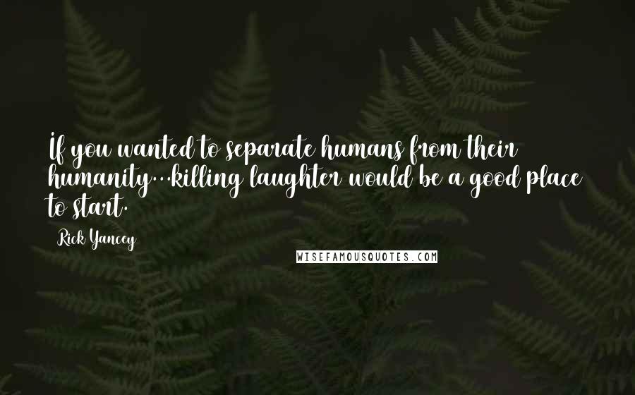 Rick Yancey Quotes: If you wanted to separate humans from their humanity...killing laughter would be a good place to start.