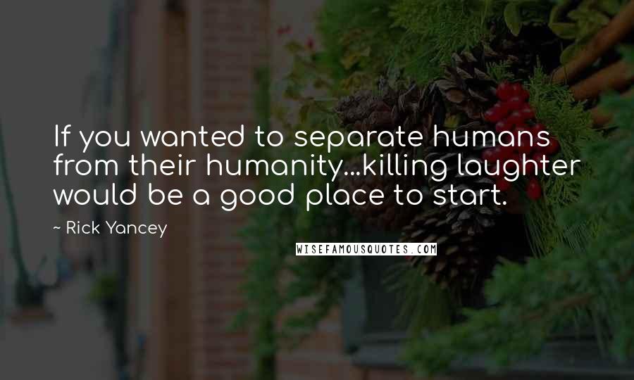 Rick Yancey Quotes: If you wanted to separate humans from their humanity...killing laughter would be a good place to start.