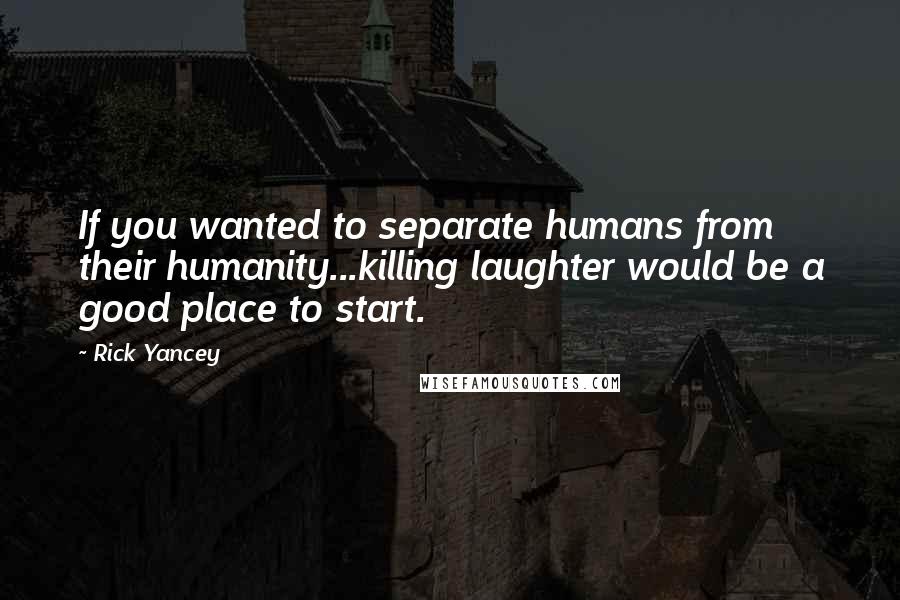 Rick Yancey Quotes: If you wanted to separate humans from their humanity...killing laughter would be a good place to start.