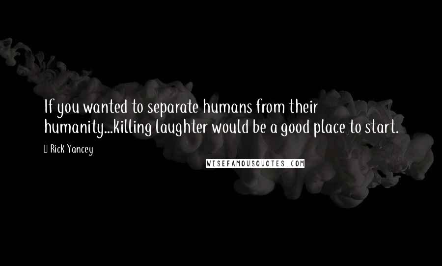 Rick Yancey Quotes: If you wanted to separate humans from their humanity...killing laughter would be a good place to start.