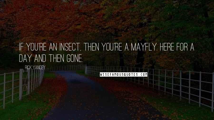 Rick Yancey Quotes: If you're an insect, then you're a mayfly. Here for a day and then gone.