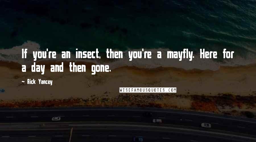 Rick Yancey Quotes: If you're an insect, then you're a mayfly. Here for a day and then gone.