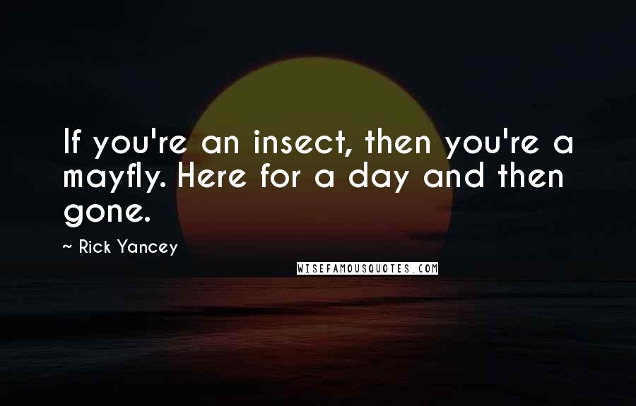Rick Yancey Quotes: If you're an insect, then you're a mayfly. Here for a day and then gone.