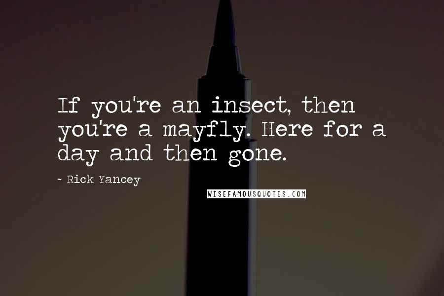 Rick Yancey Quotes: If you're an insect, then you're a mayfly. Here for a day and then gone.