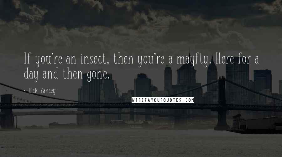 Rick Yancey Quotes: If you're an insect, then you're a mayfly. Here for a day and then gone.