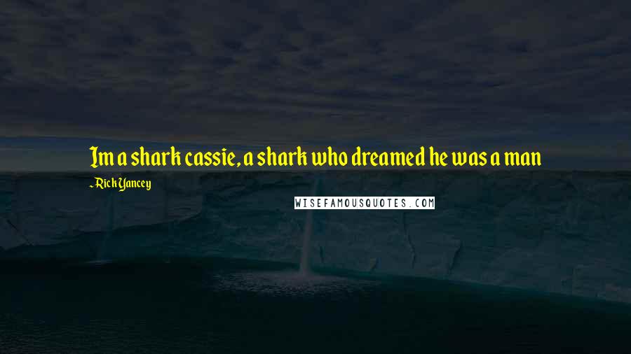 Rick Yancey Quotes: Im a shark cassie, a shark who dreamed he was a man