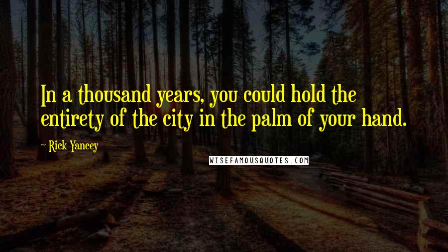 Rick Yancey Quotes: In a thousand years, you could hold the entirety of the city in the palm of your hand.