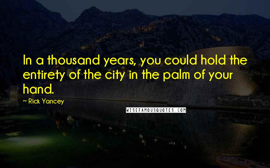 Rick Yancey Quotes: In a thousand years, you could hold the entirety of the city in the palm of your hand.