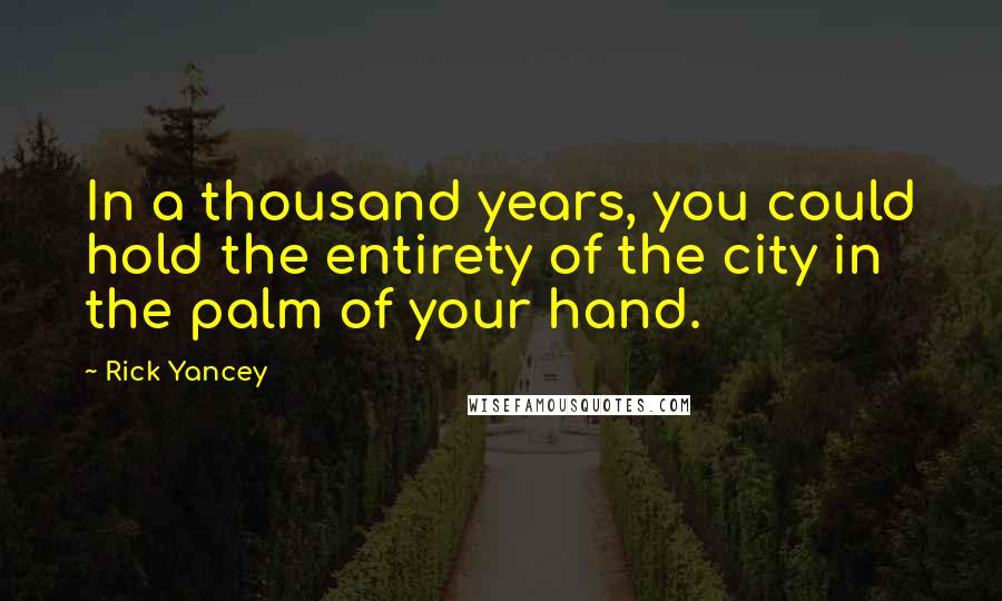 Rick Yancey Quotes: In a thousand years, you could hold the entirety of the city in the palm of your hand.