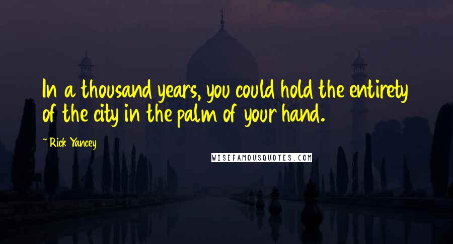 Rick Yancey Quotes: In a thousand years, you could hold the entirety of the city in the palm of your hand.
