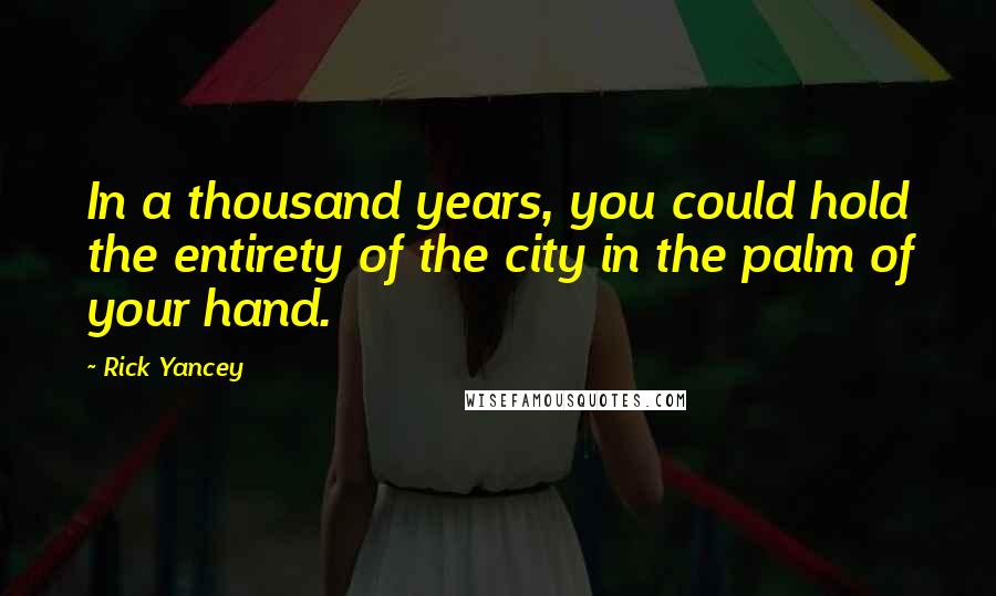 Rick Yancey Quotes: In a thousand years, you could hold the entirety of the city in the palm of your hand.