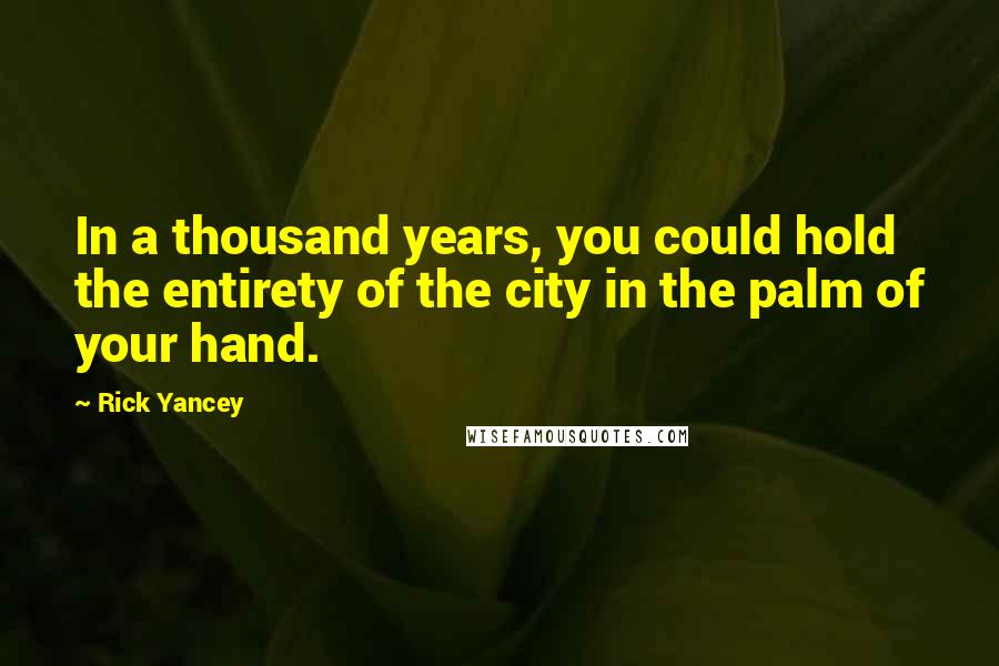 Rick Yancey Quotes: In a thousand years, you could hold the entirety of the city in the palm of your hand.