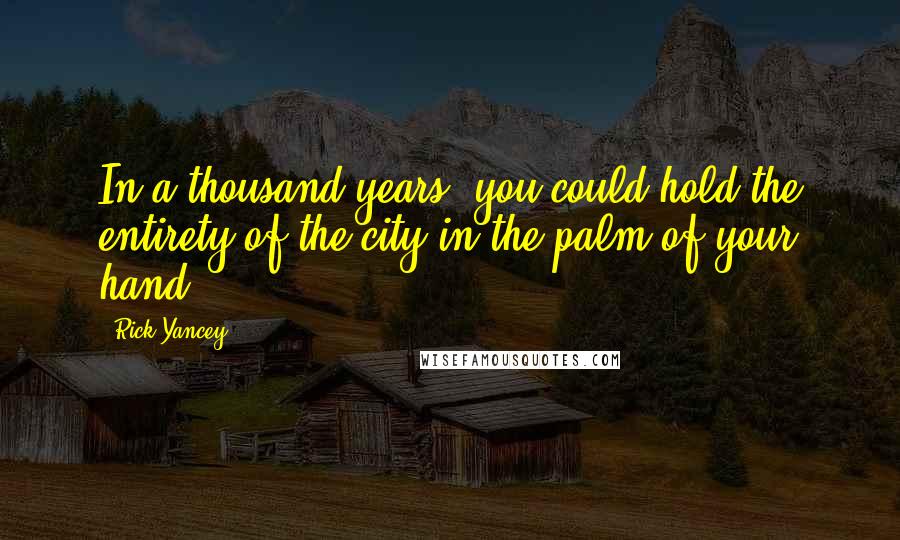 Rick Yancey Quotes: In a thousand years, you could hold the entirety of the city in the palm of your hand.