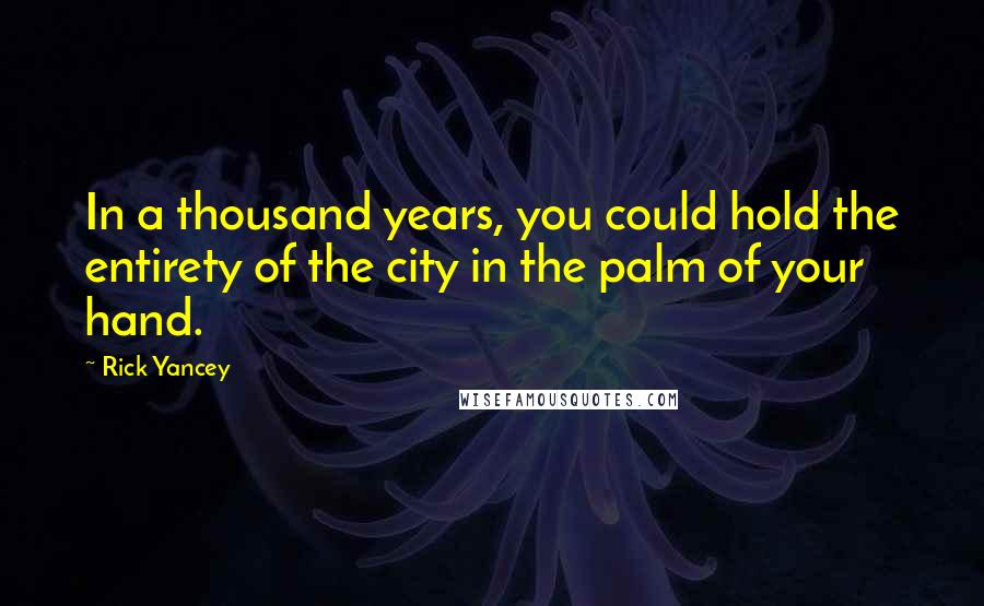 Rick Yancey Quotes: In a thousand years, you could hold the entirety of the city in the palm of your hand.